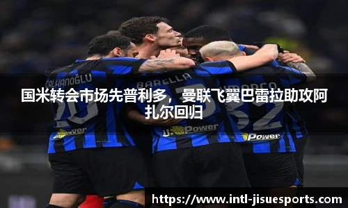 国米转会市场先普利多，曼联飞翼巴雷拉助攻阿扎尔回归