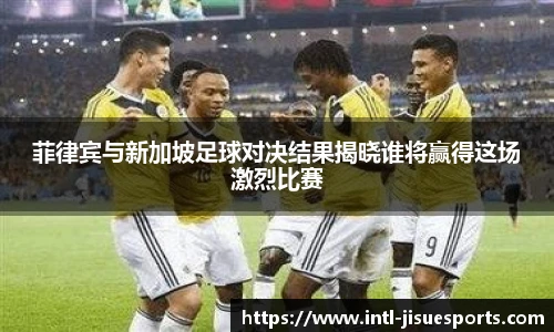 菲律宾与新加坡足球对决结果揭晓谁将赢得这场激烈比赛