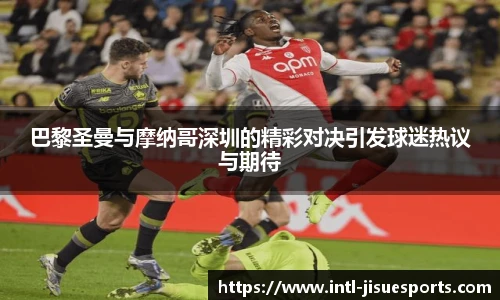 巴黎圣曼与摩纳哥深圳的精彩对决引发球迷热议与期待